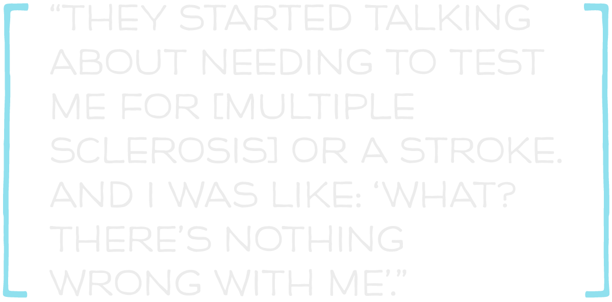They started talking about needing to test me for multiple sclerosis or a stroke.